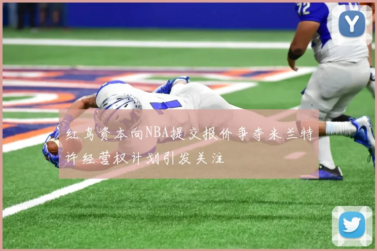 红鸟资本向NBA提交报价争夺米兰特许经营权计划引发关注