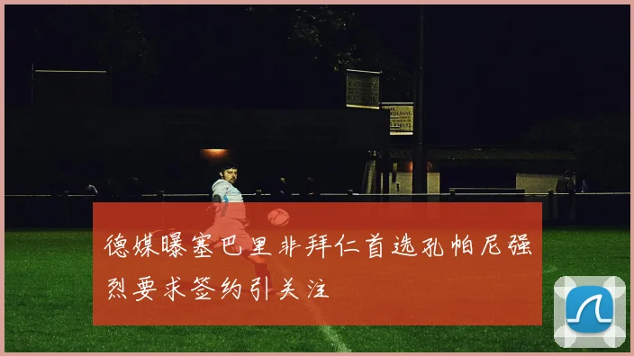 德媒曝塞巴里非拜仁首选孔帕尼强烈要求签约引关注