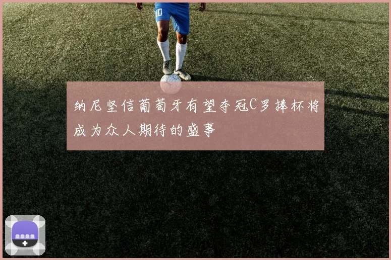 纳尼坚信葡萄牙有望夺冠C罗捧杯将成为众人期待的盛事