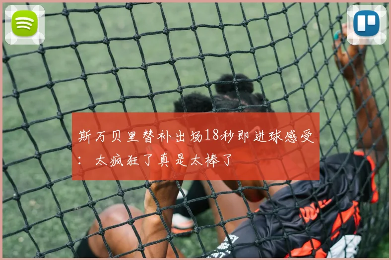 斯万贝里替补出场18秒即进球感受：太疯狂了真是太棒了