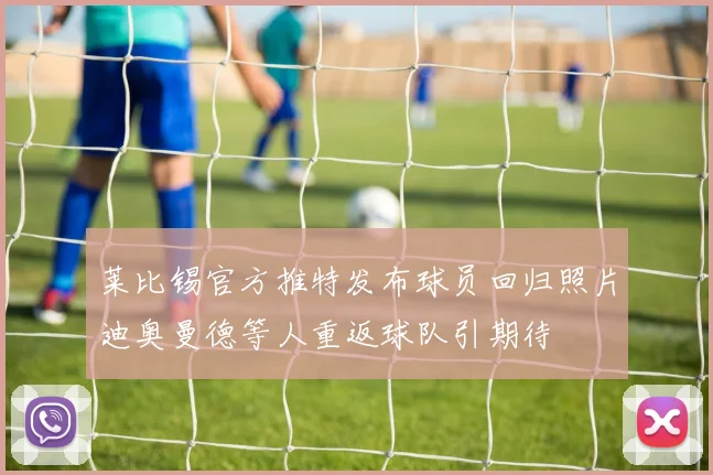 莱比锡官方推特发布球员回归照片迪奥曼德等人重返球队引期待