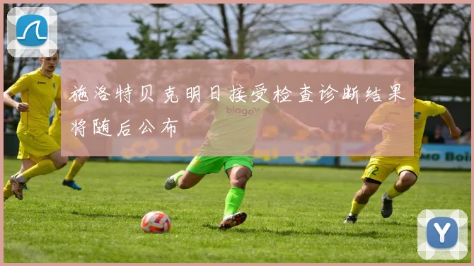 施洛特贝克明日接受检查诊断结果将随后公布