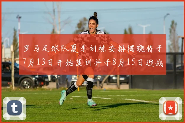 罗马足球队夏季训练安排揭晓将于7月13日开始集训并于8月15日迎战多特