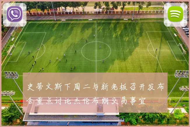 史蒂文斯下周二与新老板召开发布会重点讨论杰伦布朗交易事宜