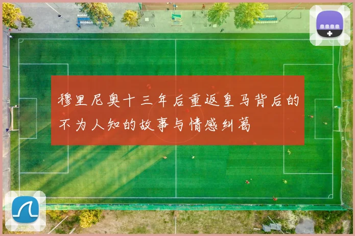 穆里尼奥十三年后重返皇马背后的不为人知的故事与情感纠葛