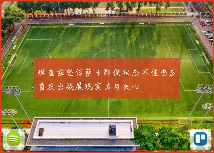 理查兹坚信萨卡即使状态不佳也应首发出战展现实力与决心
