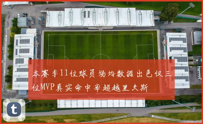 本赛季11位球员场均数据出色仅三位MVP真实命中率超越里夫斯