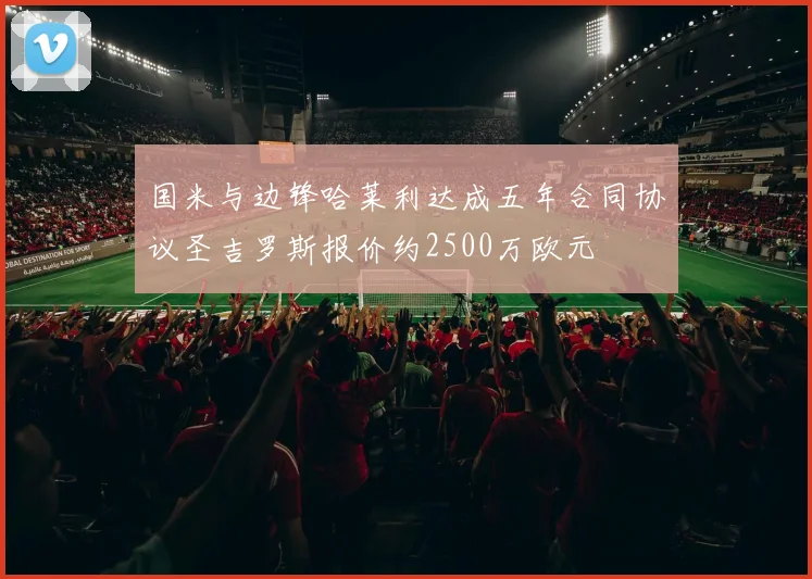 国米与边锋哈莱利达成五年合同协议圣吉罗斯报价约2500万欧元