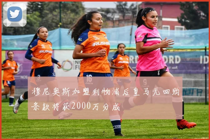 穆尼奥斯加盟利物浦后皇马无回购条款将获2000万分成