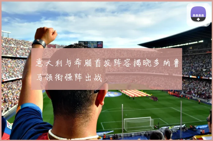 意大利与希腊首发阵容揭晓多纳鲁马领衔强阵出战