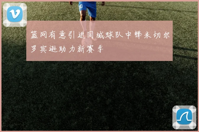 篮网有意引进同城球队中锋米切尔罗宾逊助力新赛季
