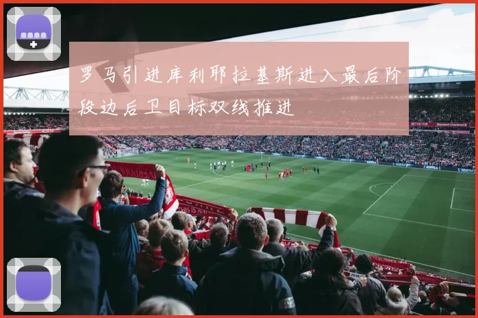 罗马引进库利耶拉基斯进入最后阶段边后卫目标双线推进