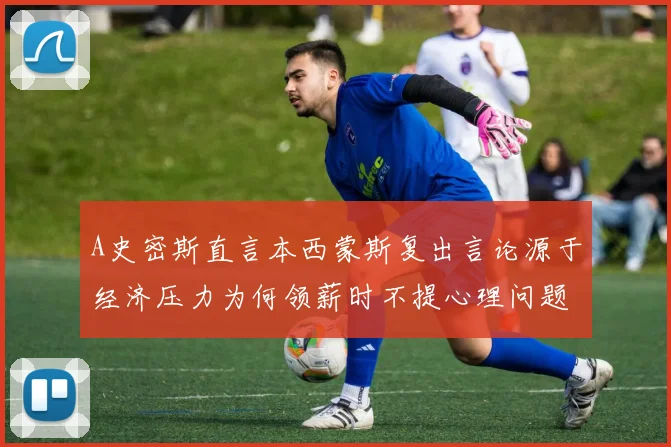 A史密斯直言本西蒙斯复出言论源于经济压力为何领薪时不提心理问题
