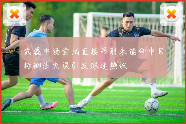 武磊中场尝试直接吊射未能命中目标脚法失误引发球迷热议