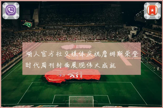 湖人官方社交媒体庆祝詹姆斯荣登时代周刊封面展现伟大成就