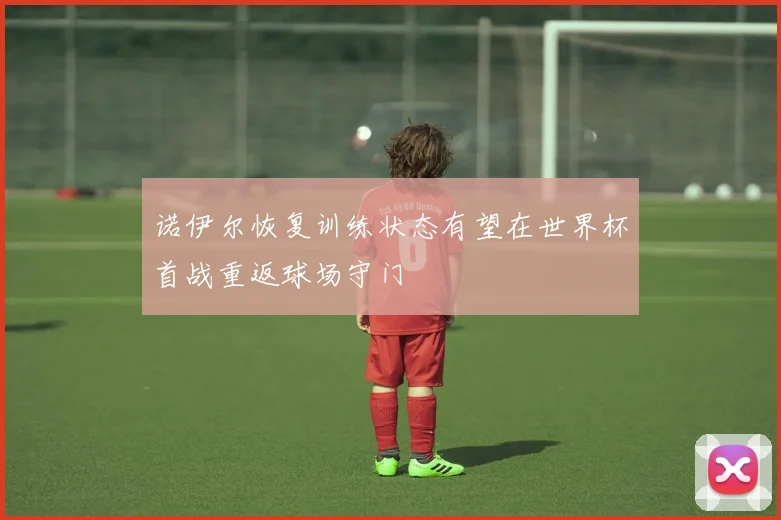 诺伊尔恢复训练状态有望在世界杯首战重返球场守门