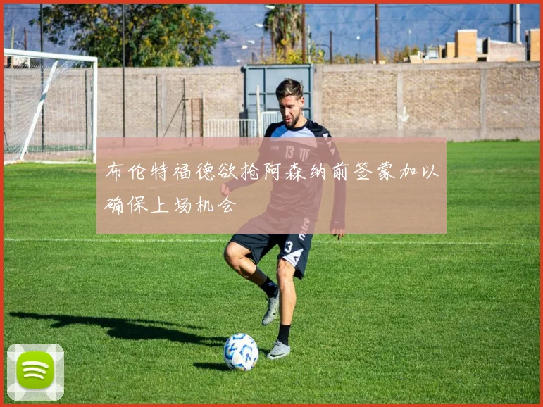 布伦特福德欲抢阿森纳前签蒙加以确保上场机会