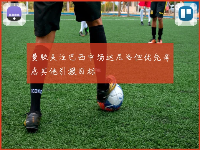 曼联关注巴西中场达尼洛但优先考虑其他引援目标