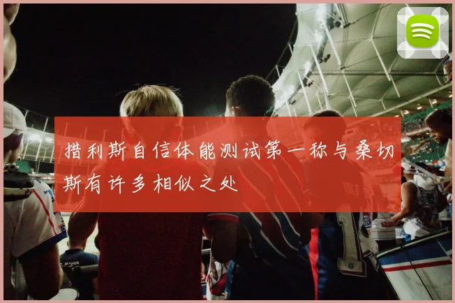 措利斯自信体能测试第一称与桑切斯有许多相似之处