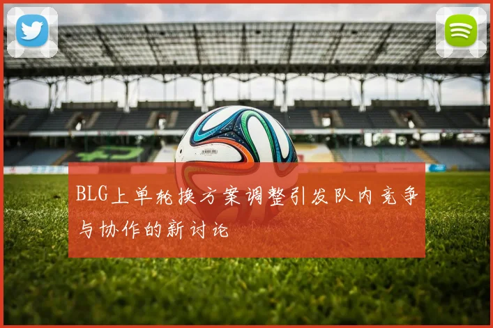 BLG上单轮换方案调整引发队内竞争与协作的新讨论