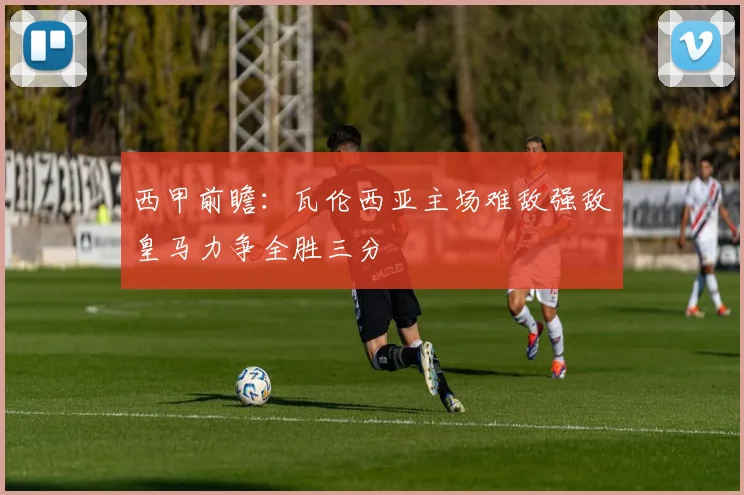 西甲前瞻：瓦伦西亚主场难敌强敌皇马力争全胜三分