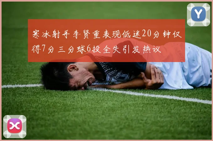 寒冰射手李贤重表现低迷20分钟仅得7分三分球6投全失引发热议