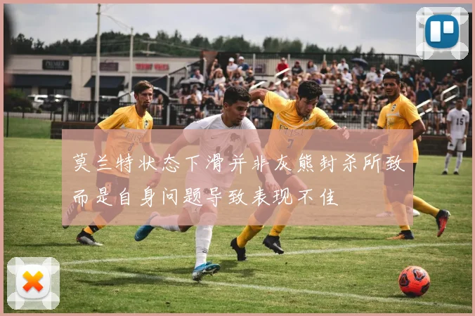 莫兰特状态下滑并非灰熊封杀所致而是自身问题导致表现不佳