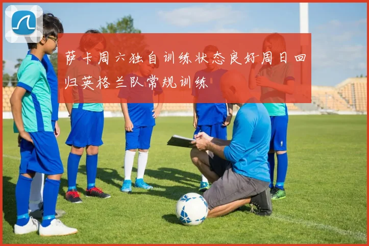萨卡周六独自训练状态良好周日回归英格兰队常规训练