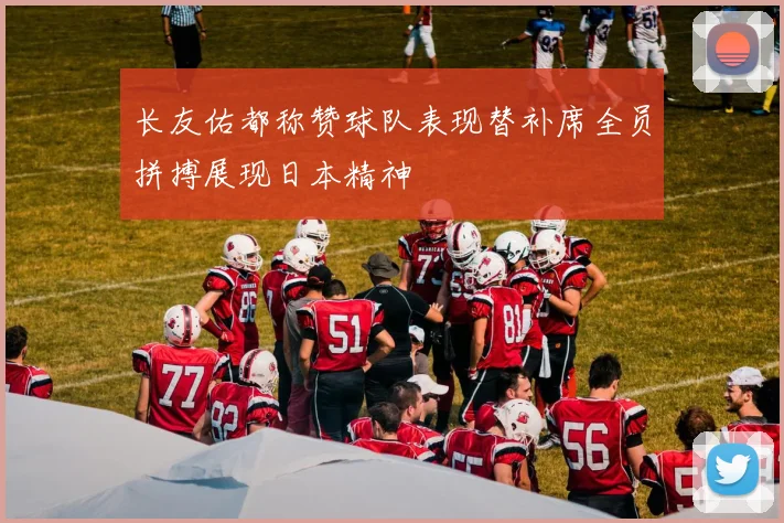 长友佑都称赞球队表现替补席全员拼搏展现日本精神