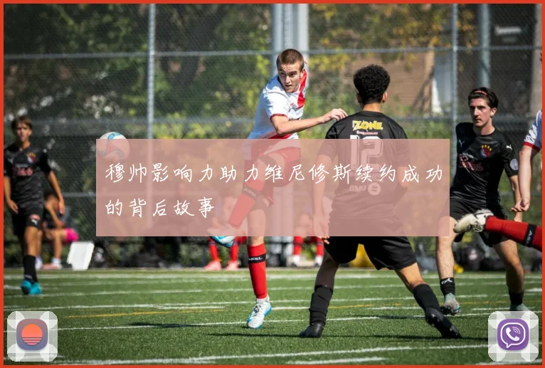 穆帅影响力助力维尼修斯续约成功的背后故事